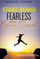 Start Being Fearless, Stop Being Scared: The ultimate guide to finding your purpose & changing your life. Be in pursuit of what sets your soul on fire ... brave, confident and happy in the process. 1915216036 Book Cover