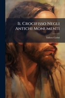 Il Crocifisso Negli Antichi Monumenti: Discorso Letto in Arcadia La Sera del Venerd� Santo 1889 (Classic Reprint) 1287610595 Book Cover