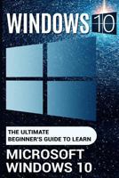 Windows 10: The Ultimate Beginner's Guide to Learn Microsoft Windows 10 (2017 Updated User Guide, User Manual, Tips and Tricks, User Guide, Windows 10) 1981112308 Book Cover