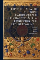 Perpetuite de La Foi de L'Eglise Catholique Sur L'Eucharistie... Sur La Confession... Sur L'Eglise Romaine...... 1273599888 Book Cover