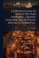 La Nuova Guida Di Siena E Dei Suoi Dintorni ... Quinta Edizione, Accresciuta, Riveduta, Corretta... 1275909256 Book Cover