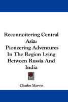Reconnoitering Central Asia: Pioneering Adventures In The Region Lying Between Russia And India 1432692879 Book Cover