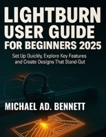 LIGHTBURN USER GUIDE FOR BEGINNERS 2025: Set Up Quickly, Explore Key Features, and Create Designs That Stand Out B0FQ2XJY6X Book Cover