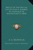 Sketch Of The Official Life Of John A. Andrew, As Governor Of Massachusetts 0548669872 Book Cover