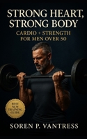Strong Heart, Strong Body: Cardio + Strength for Men Over 50: The Essential Training Guide to Build Muscle, Protect Joints, and Boost Energy After Midlife B0FTFY8QYG Book Cover