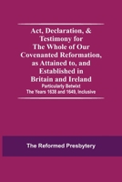 Act, Declaration, & Testimony for the Whole of our Covenanted Reformation, as Attained to, and Established in Britain and Ireland; Particularly Betwixt the Years 1638 and 1649, Inclusive 9354591000 Book Cover