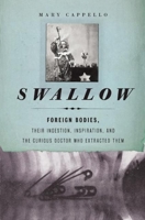 Swallow: Foreign Bodies, Their Ingestion, Inspiration, and the Curious Doctor Who Extracted Them 1595587772 Book Cover