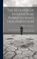 The Relation of Intellectual Power to Man's True Perfection: Further Considered With Reference to a Criticism in the Rambler for May 1862 1022716263 Book Cover