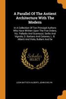 A Parallel Of The Antient Architecture With The Modern: In A Collection Of Ten Principal Authors Who Have Written Upon The Five Orders, Viz. Palladio ... L. B. Alberti And Viola, Bullant And De 101643247X Book Cover