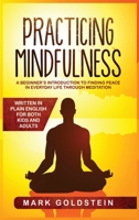 Practicing Mindfulness: A Beginner's Introduction to Finding Peace in Everyday Life Through Meditation - Written in Plain English for both Kids and Adults 1801325219 Book Cover