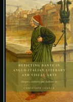 Depicting Dante in Anglo-Italian Literary and Visual Arts: Allegory, Authority and Authenticity 1443899356 Book Cover