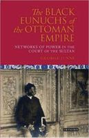 The Black Eunuchs of the Ottoman Empire: Networks of Power in the Court of the Sultan (Library of Ottoman Studies) 1784531545 Book Cover