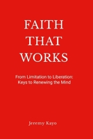 Faith That Works: From Limitation to Liberation: Keys to Renewing the Mind 1300006080 Book Cover