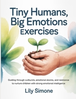 Tiny Humans, Big Emotions Exercises: Guiding through outbursts, emotional storms, and resistance to nurture children with strong emotional intelligence B0FNQBG2X1 Book Cover