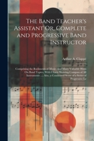 The Band Teacher's Assistant Or, Complete and Progressive Band Instructor: Comprising the Rudiments of Music, and Many Valuable Hints On Band Topics, ... Condensed Score of a Series of Progressive Le 1021604283 Book Cover
