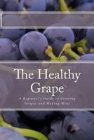The Healthy Grape: A Beginner's Guide to Growing Grapes and Making Wine 1452875790 Book Cover