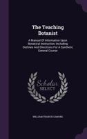 The Teaching Botanist. A Manual of Information Upon Botanical Instruction. Together With Outlines and Directions for a Comprehensive Elementary Course .. 3337165451 Book Cover