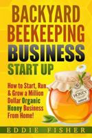 Backyard Beekeeping Business Strat Up: How to Start, Run & Grow a Million Dollar Organic Honey Business From Home! 1974070484 Book Cover