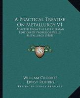A Practical Treatise On Metallurgy V1: Adapted From The Last German Edition Of Professor Kerl's Metallurgy 1164544470 Book Cover