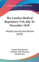 The London Medical Repository V10, July To December 1818: Monthly Journal, And Review 1167053060 Book Cover