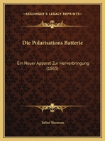 Die Polarisations Batterie: Ein Neuer Apparat Zur Hervorbringung (1865) 1162131721 Book Cover