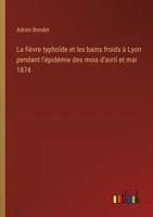 La fièvre typhoïde et les bains froids à Lyon pendant l'épidémie des mois d'avril et mai 1874 338504295X Book Cover