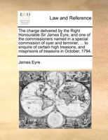 The charge delivered by the Right Honourable Sir James Eyre, and one of the commissioners named in a special commission of oyer and terminer, ... to ... and misprisons of treasons in October, 1794. 1170860273 Book Cover