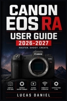 CANON EOS RA USER GUIDE 2026-2027: Master Astrophotography, Night Sky Settings & Full Spectrum Shooting Techniques for Every Skill Level B0H7PZ3MQM Book Cover