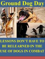 Ground Dog Day: Lessons Don't Have to be Relearned in the Use of Dogs in Combat 1499191472 Book Cover