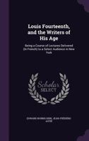 Louis Fourteenth, and the Writers of His Age: Being a Course of Lectures Delivered (in French) to a Select Audience in New York 135830484X Book Cover