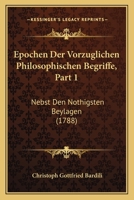 Epochen Der Vorzuglichen Philosophischen Begriffe, Part 1: Nebst Den Nothigsten Beylagen (1788) 1104741938 Book Cover