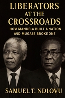 Liberators at the Crossroads: How Mandela Built a Nation and Mugabe Broke One B0G6B54699 Book Cover