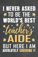 I Never Asked To Be The World's Best Teacher's aide But Here I Am Absolutely Crushing It: Journal Notebook 108 Pages 6 x 9 Lined Writing Paper School Appreciation Day Gift from Student 1676782427 Book Cover