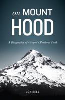 On Mount Hood: A Biography of Oregon's Perilous Peak 1570618585 Book Cover