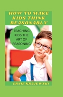 How to Make Kids Think Reasonably: Teaching Kids the Art of Reasoning B0BW2XKKSP Book Cover