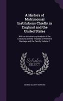 A History of Matrimonial Institutions, Chiefly in England and the United States: With an Introductory Analysis of the Literature and the Theories of Primitive Marriage and the Family; Volume 1 1534681388 Book Cover