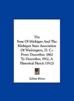 The Sons Of Michigan And The Michigan State Association Of Washington, D. C.: From December, 1862 To December, 1912, A Historical Sketch 1120929326 Book Cover