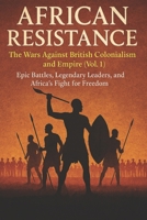 African Resistance: The Wars Against British Colonialism and Empire (Vol. 1): African History of the Zulu, Asante, Kenya, Cape Town, Ashanti, Basotho, ... (African Resistance Against Colonialism) B0FNJN348C Book Cover