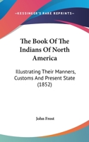 The Book of the Indians of North America: Illustrating Their Manners, Customs, and Present State 0469163178 Book Cover