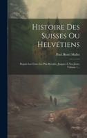 Histoire Des Suisses Ou Helvétiens: Depuis Les Tems Les Plus Reculés, Jusques À Nos Jours, Volume 1... 1021870013 Book Cover