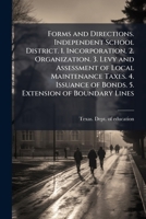 Forms and Directions. Independent School District. 1. Incorporation. 2. Organization. 3. Levy and Assessment of Local Maintenance Taxes. 4. Issuance of Bonds. 5. Extension of Boundary Lines 1172457069 Book Cover