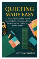 QUILTING MADE EASY: A Beginner’s Step-by-Step Guide to Essential Quilting Techniques, Simple Patterns, and Fast Projects for Modern Quilters B0G4VPB8T4 Book Cover