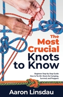 The Most Crucial Knots to Know: Beginner Step-by-Step Guide How to Tie 40+ Knots for Camping, Survival, and Preppers 1649222262 Book Cover