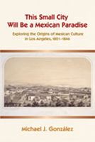 This Small City Will Be a Mexican Paradise: Exploring the Origins of Mexican Culture in Los Angeles, 1821-1846 0826336078 Book Cover