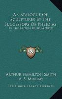A Catalogue Of Sculptures By The Successors Of Pheidias: In The British Museum 1166448975 Book Cover