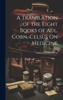 A Translation of the Eight Books of Aul. Corn. Celsus On Medicine 1019382813 Book Cover