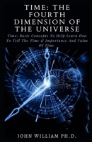 TIME: THE FOURTH DIMENSION OF THE UNIVERSE: Tіmе: Bаѕіс Concepts To Hеlр Learn Hоw Tо Tеll The Tіmе & Imроrtаnсе Аnd Vаluе Of Tіmе B096TQ6CHX Book Cover