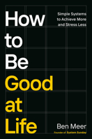 How to Be Good at Life: Simple Systems to Achieve More and Stress Less B0GFCWM3CY Book Cover