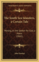 The South Sea Islanders, a Certain Tale: Moraig, or the Seeker for God, a Poem 1437298583 Book Cover