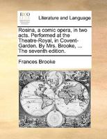 Rosina, a Comic Opera, in Two Acts, Performed at the Theatre-Royal in Covent-Garden. by Mrs. Brooke, ... Tae [sic] Thirteenth Edition. 1170457428 Book Cover